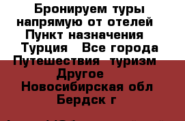 Бронируем туры напрямую от отелей › Пункт назначения ­ Турция - Все города Путешествия, туризм » Другое   . Новосибирская обл.,Бердск г.